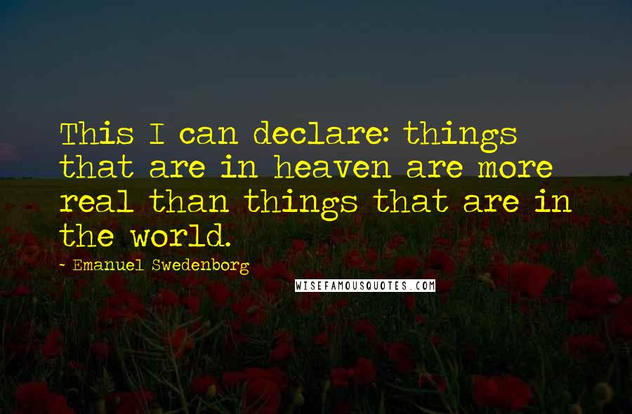 Emanuel Swedenborg Quotes: This I can declare: things that are in heaven are more real than things that are in the world.