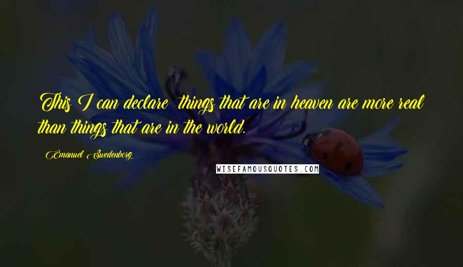 Emanuel Swedenborg Quotes: This I can declare: things that are in heaven are more real than things that are in the world.