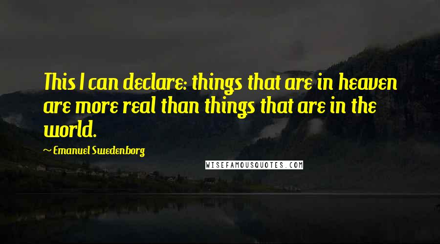 Emanuel Swedenborg Quotes: This I can declare: things that are in heaven are more real than things that are in the world.