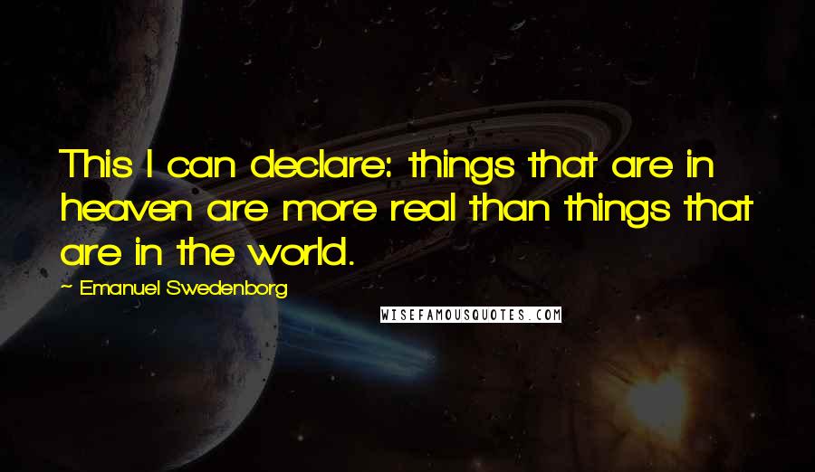 Emanuel Swedenborg Quotes: This I can declare: things that are in heaven are more real than things that are in the world.