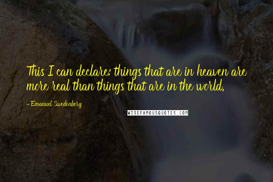 Emanuel Swedenborg Quotes: This I can declare: things that are in heaven are more real than things that are in the world.