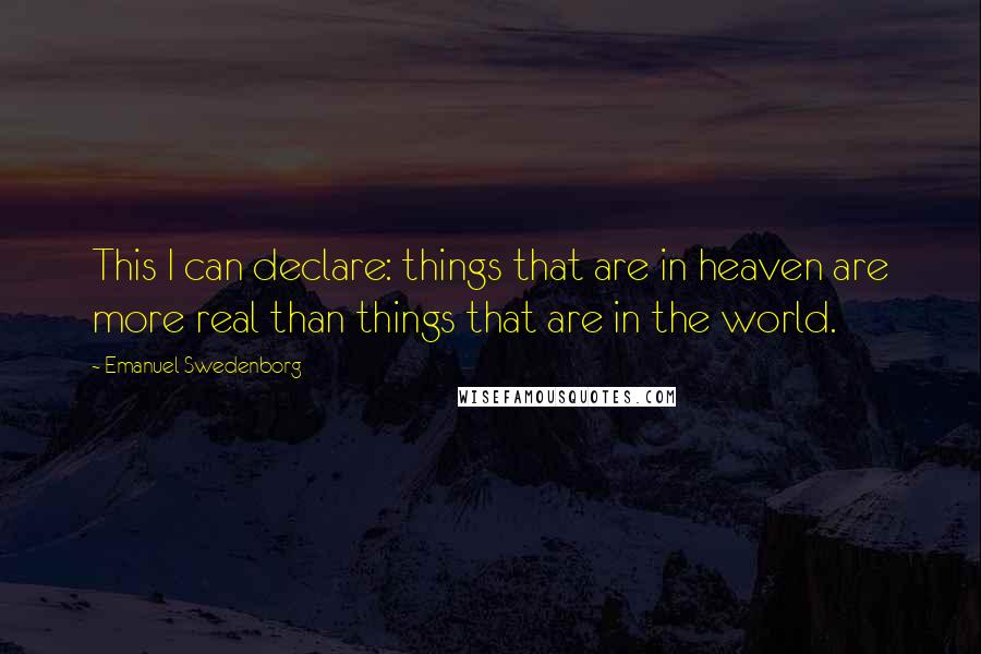 Emanuel Swedenborg Quotes: This I can declare: things that are in heaven are more real than things that are in the world.