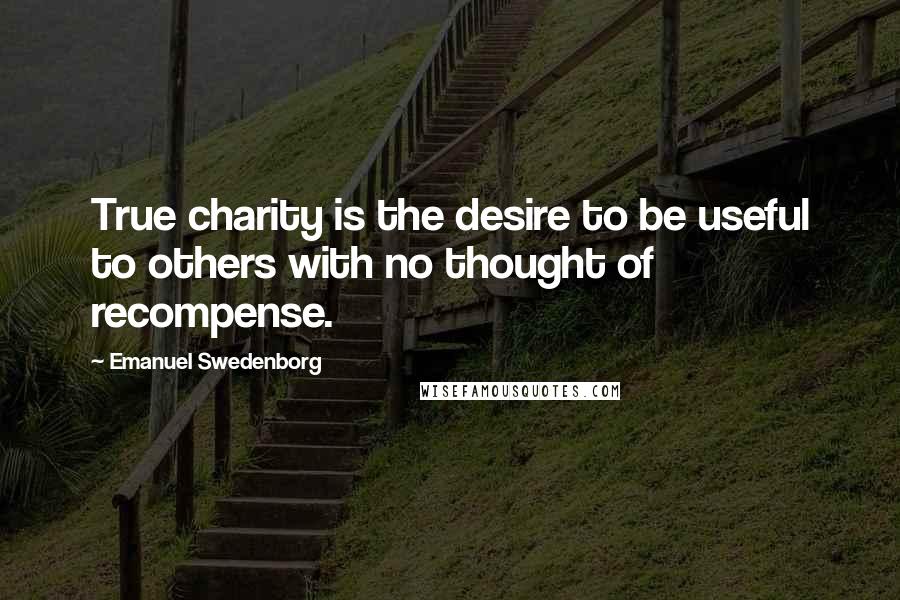 Emanuel Swedenborg Quotes: True charity is the desire to be useful to others with no thought of recompense.