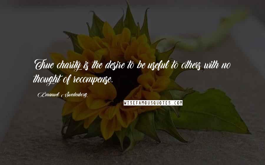 Emanuel Swedenborg Quotes: True charity is the desire to be useful to others with no thought of recompense.