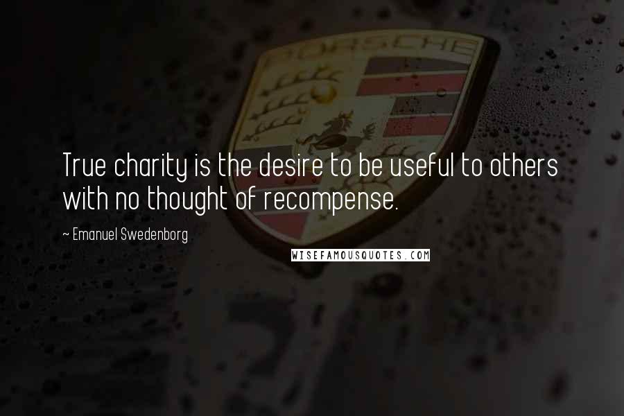 Emanuel Swedenborg Quotes: True charity is the desire to be useful to others with no thought of recompense.