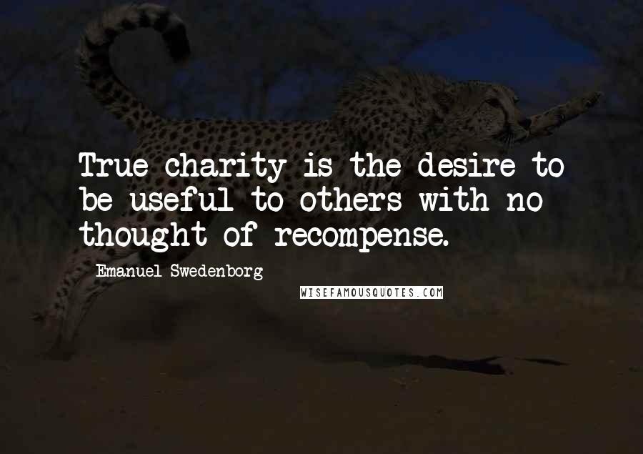 Emanuel Swedenborg Quotes: True charity is the desire to be useful to others with no thought of recompense.