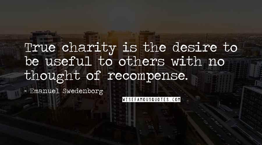 Emanuel Swedenborg Quotes: True charity is the desire to be useful to others with no thought of recompense.