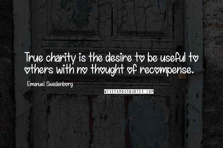 Emanuel Swedenborg Quotes: True charity is the desire to be useful to others with no thought of recompense.