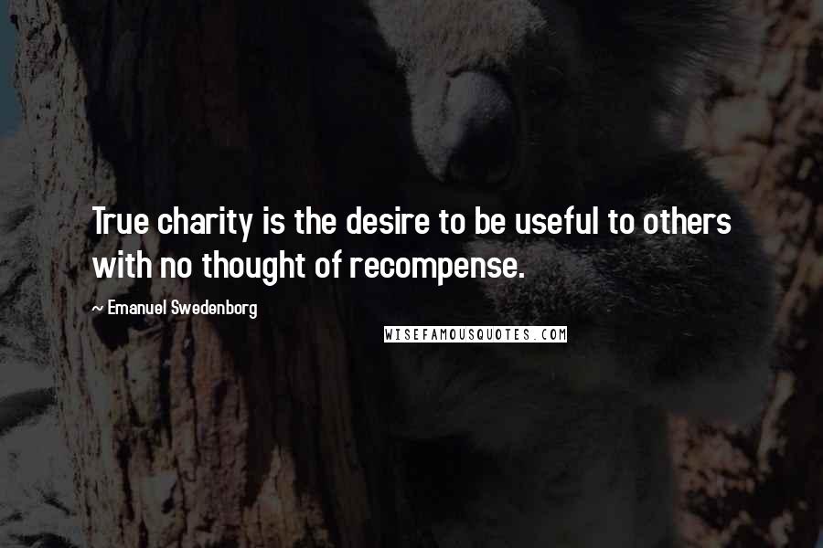 Emanuel Swedenborg Quotes: True charity is the desire to be useful to others with no thought of recompense.