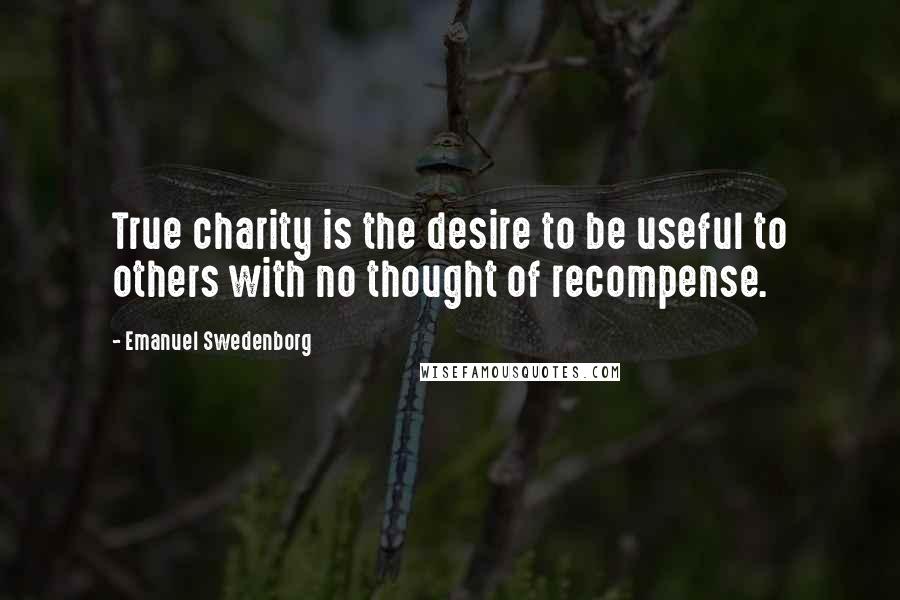 Emanuel Swedenborg Quotes: True charity is the desire to be useful to others with no thought of recompense.