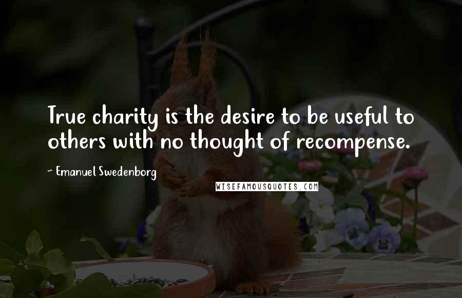 Emanuel Swedenborg Quotes: True charity is the desire to be useful to others with no thought of recompense.