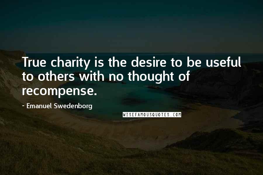 Emanuel Swedenborg Quotes: True charity is the desire to be useful to others with no thought of recompense.