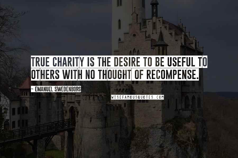 Emanuel Swedenborg Quotes: True charity is the desire to be useful to others with no thought of recompense.