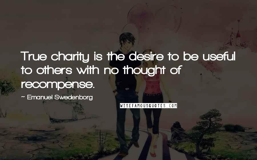 Emanuel Swedenborg Quotes: True charity is the desire to be useful to others with no thought of recompense.