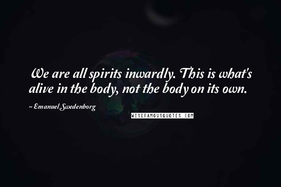 Emanuel Swedenborg Quotes: We are all spirits inwardly. This is what's alive in the body, not the body on its own.