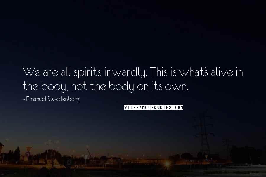 Emanuel Swedenborg Quotes: We are all spirits inwardly. This is what's alive in the body, not the body on its own.