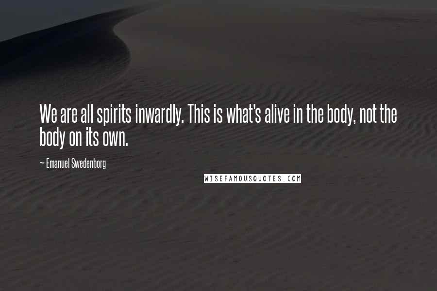 Emanuel Swedenborg Quotes: We are all spirits inwardly. This is what's alive in the body, not the body on its own.