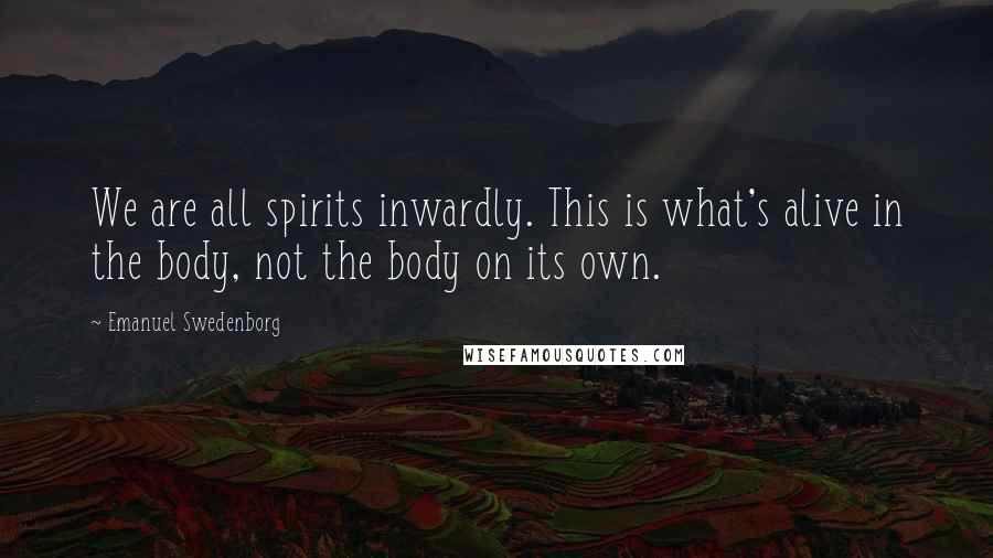Emanuel Swedenborg Quotes: We are all spirits inwardly. This is what's alive in the body, not the body on its own.