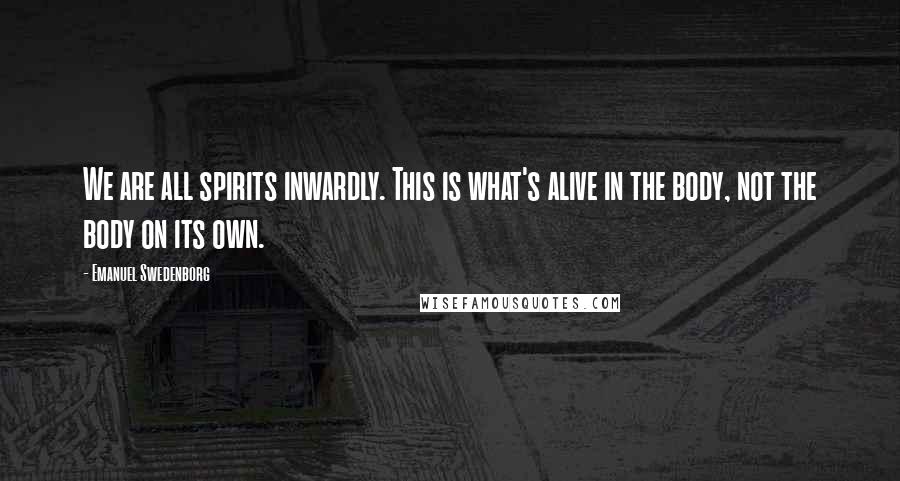 Emanuel Swedenborg Quotes: We are all spirits inwardly. This is what's alive in the body, not the body on its own.