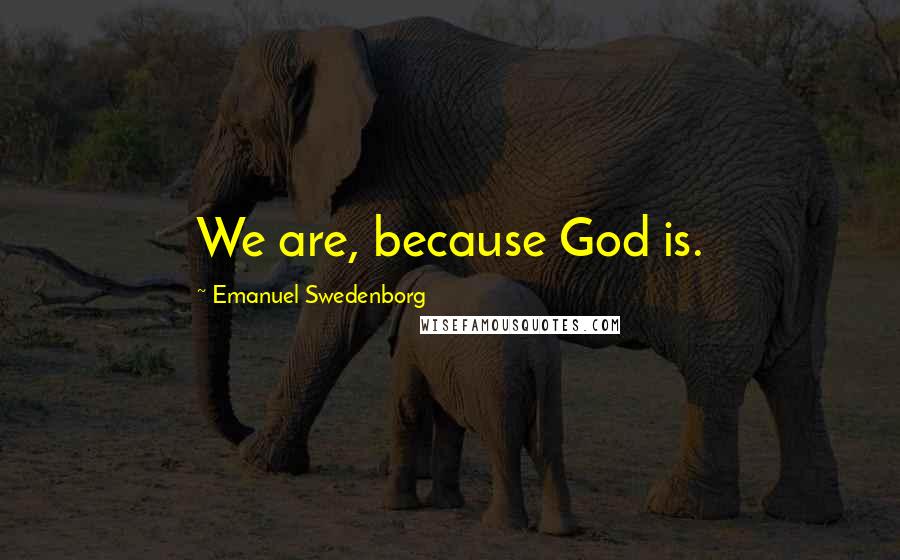 Emanuel Swedenborg Quotes: We are, because God is.