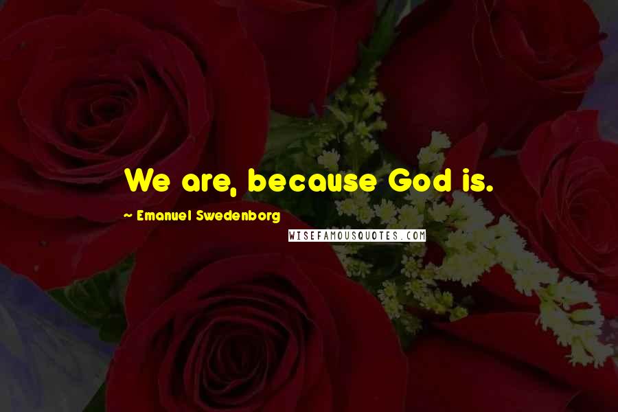 Emanuel Swedenborg Quotes: We are, because God is.