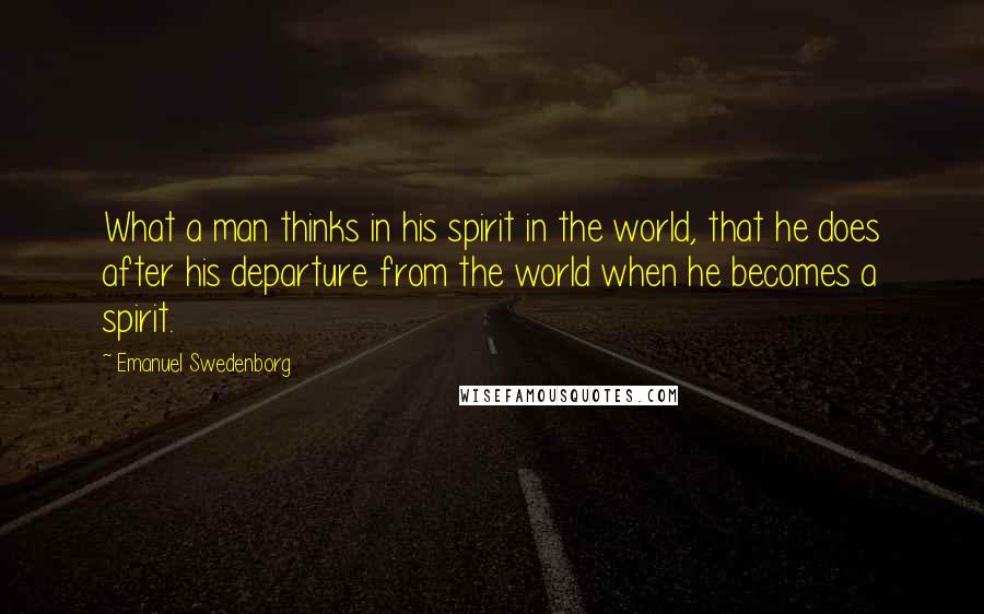 Emanuel Swedenborg Quotes: What a man thinks in his spirit in the world, that he does after his departure from the world when he becomes a spirit.