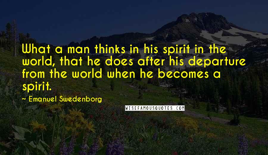 Emanuel Swedenborg Quotes: What a man thinks in his spirit in the world, that he does after his departure from the world when he becomes a spirit.