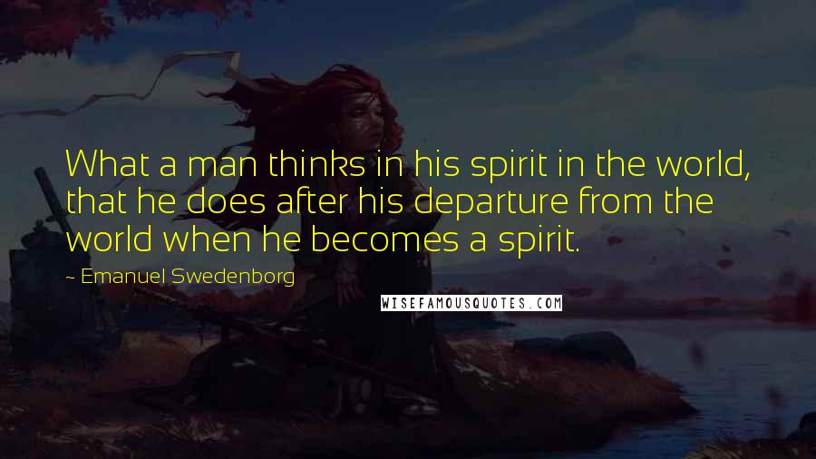 Emanuel Swedenborg Quotes: What a man thinks in his spirit in the world, that he does after his departure from the world when he becomes a spirit.