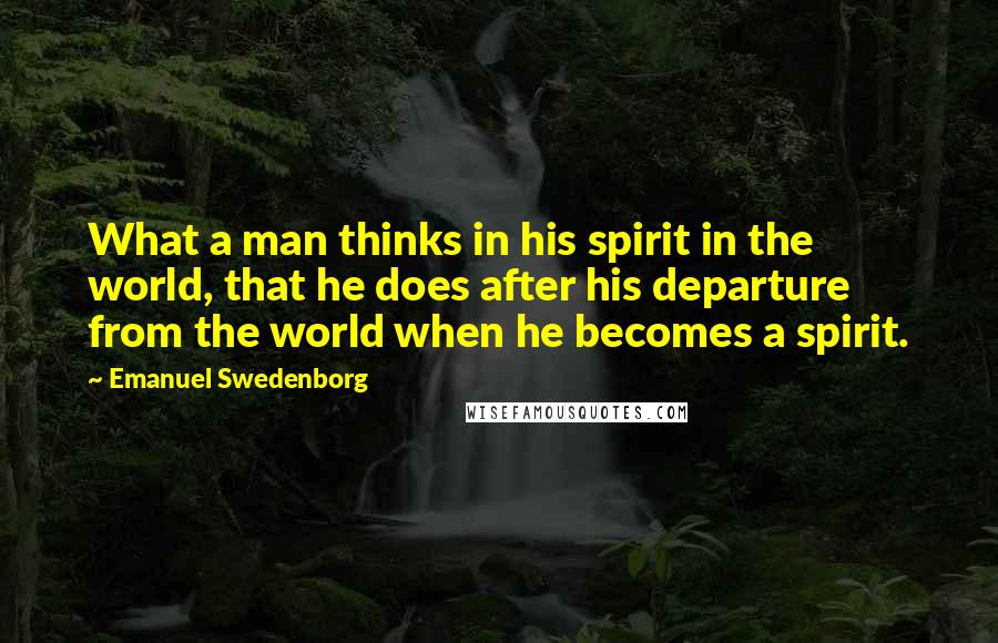 Emanuel Swedenborg Quotes: What a man thinks in his spirit in the world, that he does after his departure from the world when he becomes a spirit.