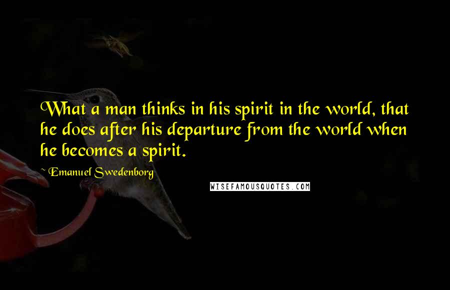 Emanuel Swedenborg Quotes: What a man thinks in his spirit in the world, that he does after his departure from the world when he becomes a spirit.