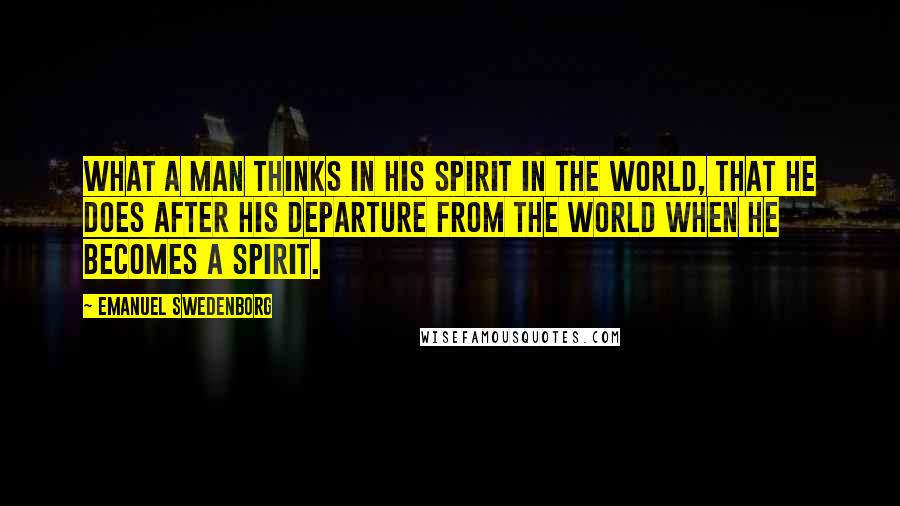 Emanuel Swedenborg Quotes: What a man thinks in his spirit in the world, that he does after his departure from the world when he becomes a spirit.