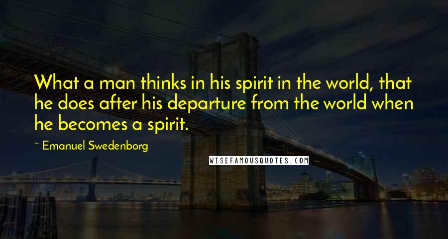 Emanuel Swedenborg Quotes: What a man thinks in his spirit in the world, that he does after his departure from the world when he becomes a spirit.