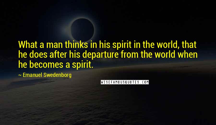 Emanuel Swedenborg Quotes: What a man thinks in his spirit in the world, that he does after his departure from the world when he becomes a spirit.