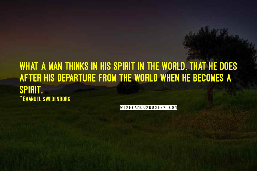 Emanuel Swedenborg Quotes: What a man thinks in his spirit in the world, that he does after his departure from the world when he becomes a spirit.
