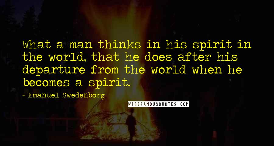 Emanuel Swedenborg Quotes: What a man thinks in his spirit in the world, that he does after his departure from the world when he becomes a spirit.