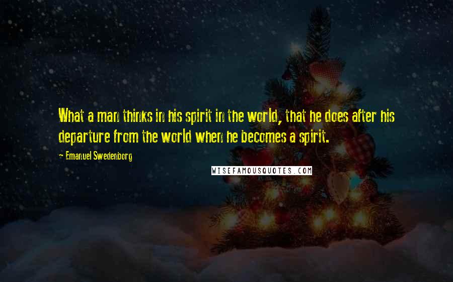 Emanuel Swedenborg Quotes: What a man thinks in his spirit in the world, that he does after his departure from the world when he becomes a spirit.