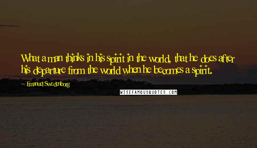 Emanuel Swedenborg Quotes: What a man thinks in his spirit in the world, that he does after his departure from the world when he becomes a spirit.