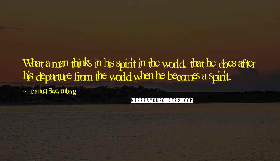 Emanuel Swedenborg Quotes: What a man thinks in his spirit in the world, that he does after his departure from the world when he becomes a spirit.