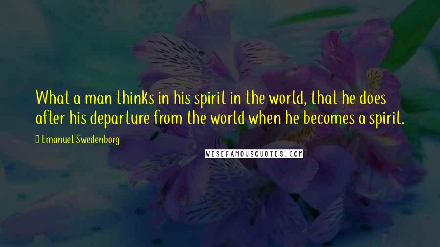 Emanuel Swedenborg Quotes: What a man thinks in his spirit in the world, that he does after his departure from the world when he becomes a spirit.