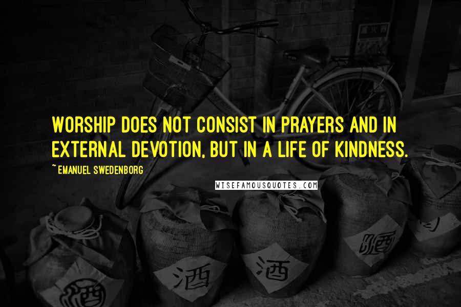 Emanuel Swedenborg Quotes: Worship does not consist in prayers and in external devotion, but in a life of kindness.