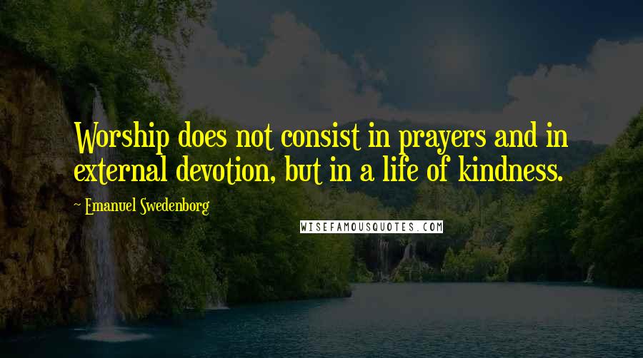 Emanuel Swedenborg Quotes: Worship does not consist in prayers and in external devotion, but in a life of kindness.