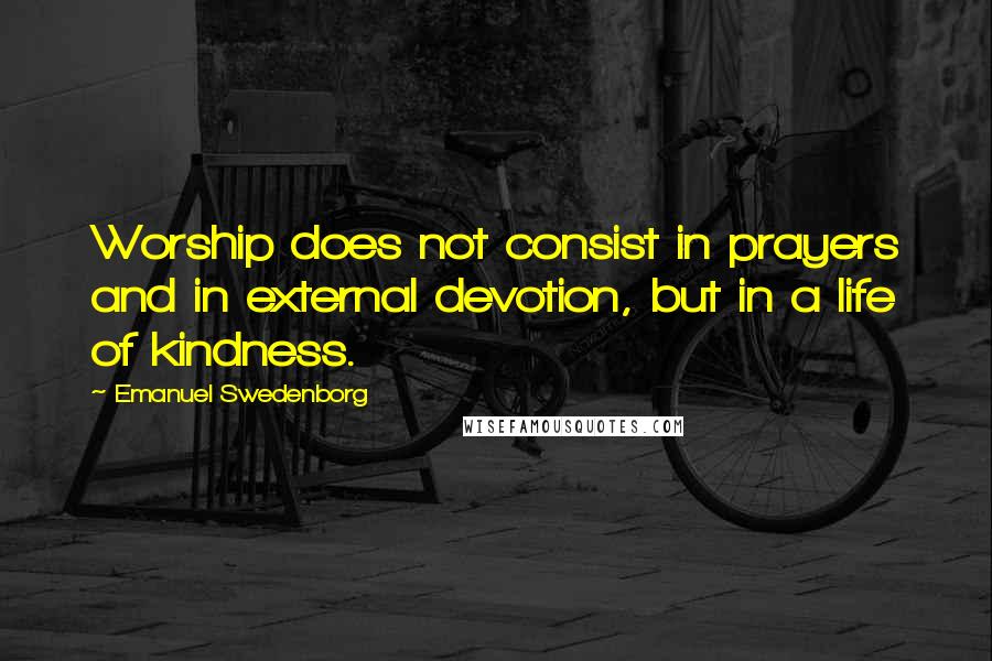 Emanuel Swedenborg Quotes: Worship does not consist in prayers and in external devotion, but in a life of kindness.
