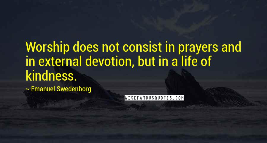 Emanuel Swedenborg Quotes: Worship does not consist in prayers and in external devotion, but in a life of kindness.