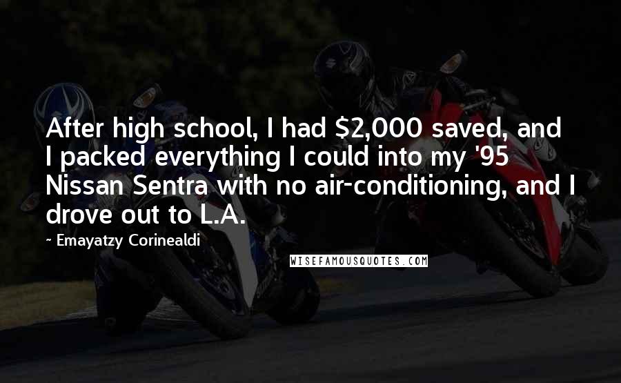 Emayatzy Corinealdi Quotes: After high school, I had $2,000 saved, and I packed everything I could into my '95 Nissan Sentra with no air-conditioning, and I drove out to L.A.