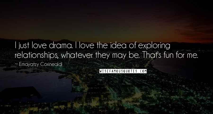 Emayatzy Corinealdi Quotes: I just love drama. I love the idea of exploring relationships, whatever they may be. That's fun for me.