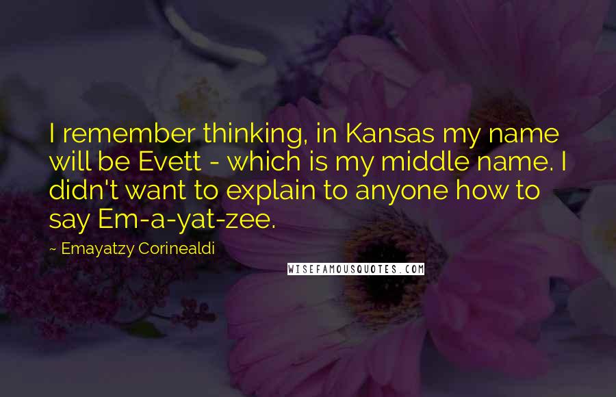 Emayatzy Corinealdi Quotes: I remember thinking, in Kansas my name will be Evett - which is my middle name. I didn't want to explain to anyone how to say Em-a-yat-zee.