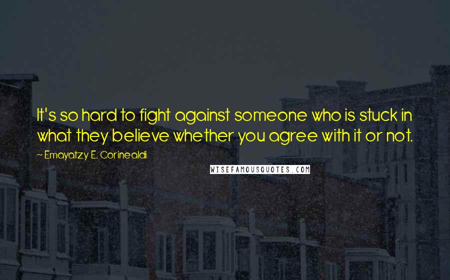 Emayatzy E. Corinealdi Quotes: It's so hard to fight against someone who is stuck in what they believe whether you agree with it or not.