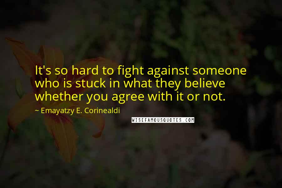 Emayatzy E. Corinealdi Quotes: It's so hard to fight against someone who is stuck in what they believe whether you agree with it or not.