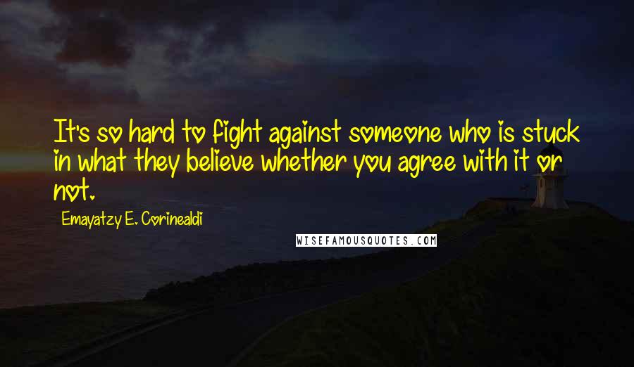 Emayatzy E. Corinealdi Quotes: It's so hard to fight against someone who is stuck in what they believe whether you agree with it or not.