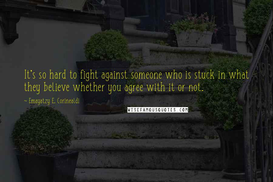 Emayatzy E. Corinealdi Quotes: It's so hard to fight against someone who is stuck in what they believe whether you agree with it or not.